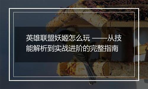 英雄联盟妖姬怎么玩 ——从技能解析到实战进阶的完整指南