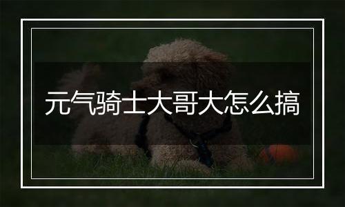 元气骑士大哥大怎么搞