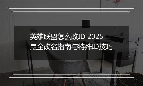 英雄联盟怎么改ID 2025最全改名指南与特殊ID技巧