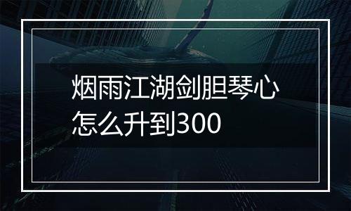 烟雨江湖剑胆琴心怎么升到300