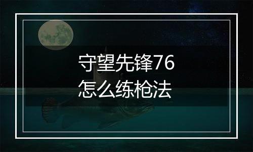 守望先锋76怎么练枪法