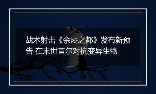 战术射击《余烬之都》发布新预告 在末世首尔对抗变异生物