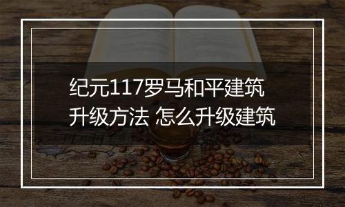 纪元117罗马和平建筑升级方法 怎么升级建筑