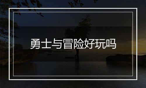 勇士与冒险好玩吗