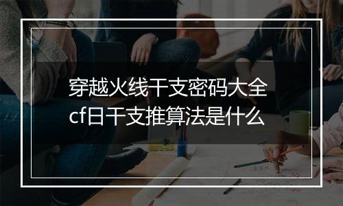 穿越火线干支密码大全 cf日干支推算法是什么