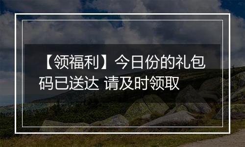 【领福利】今日份的礼包码已送达 请及时领取