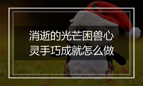 消逝的光芒困兽心灵手巧成就怎么做