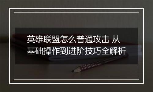 英雄联盟怎么普通攻击 从基础操作到进阶技巧全解析