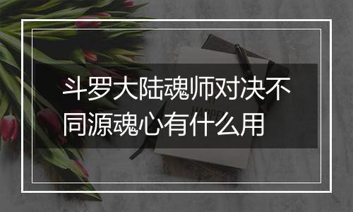 斗罗大陆魂师对决不同源魂心有什么用