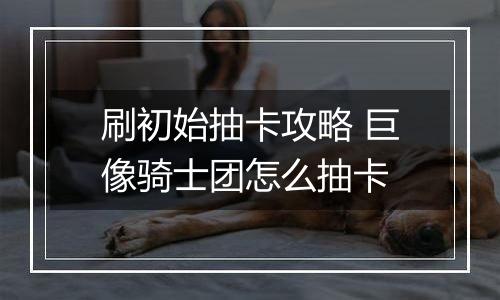 刷初始抽卡攻略 巨像骑士团怎么抽卡