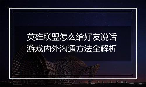 英雄联盟怎么给好友说话 游戏内外沟通方法全解析