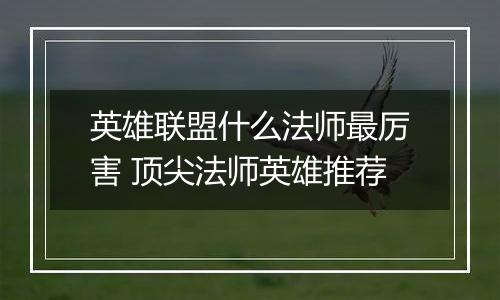英雄联盟什么法师最厉害 顶尖法师英雄推荐