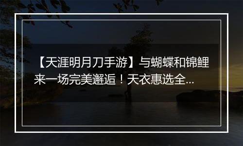 【天涯明月刀手游】与蝴蝶和锦鲤来一场完美邂逅！天衣惠选全新主题光明女神登场！