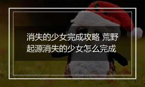 消失的少女完成攻略 荒野起源消失的少女怎么完成