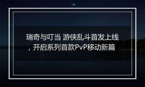 瑞奇与叮当 游侠乱斗首发上线，开启系列首款PvP移动新篇