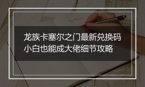 龙族卡塞尔之门最新兑换码小白也能成大佬细节攻略