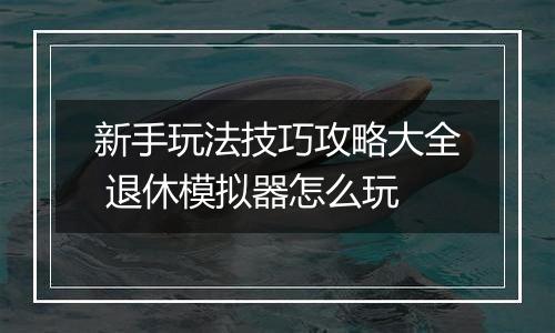 新手玩法技巧攻略大全 退休模拟器怎么玩