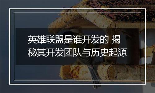 英雄联盟是谁开发的 揭秘其开发团队与历史起源