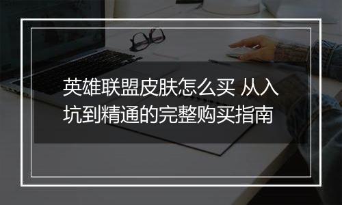 英雄联盟皮肤怎么买 从入坑到精通的完整购买指南