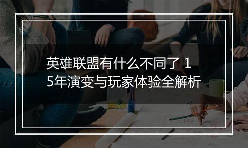 英雄联盟有什么不同了 15年演变与玩家体验全解析