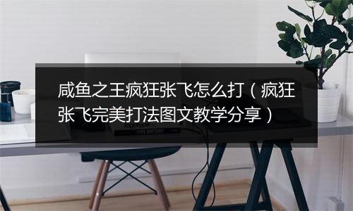 咸鱼之王疯狂张飞怎么打（疯狂张飞完美打法图文教学分享）