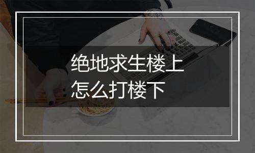 绝地求生楼上怎么打楼下
