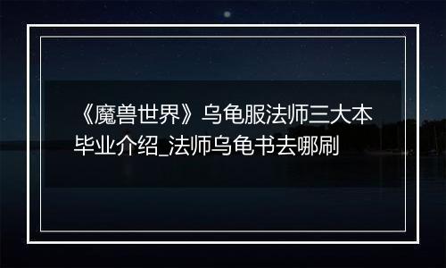 《魔兽世界》乌龟服法师三大本毕业介绍_法师乌龟书去哪刷