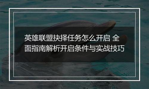 英雄联盟抉择任务怎么开启 全面指南解析开启条件与实战技巧