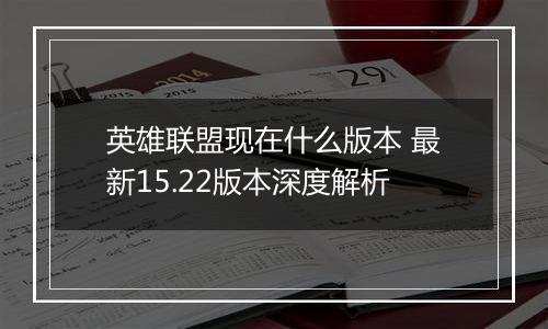 英雄联盟现在什么版本 最新15.22版本深度解析