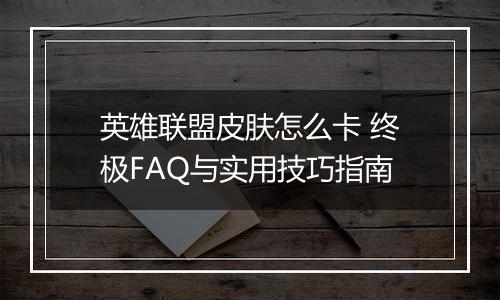 英雄联盟皮肤怎么卡 终极FAQ与实用技巧指南