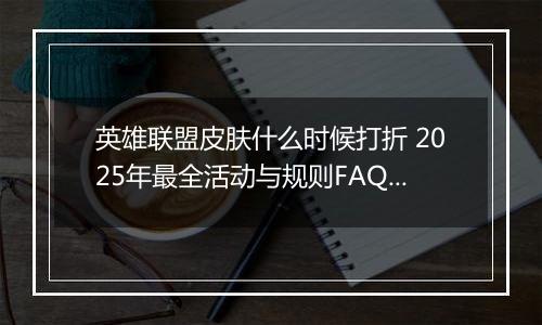 英雄联盟皮肤什么时候打折 2025年最全活动与规则FAQ指南