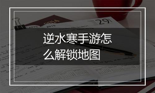 逆水寒手游怎么解锁地图