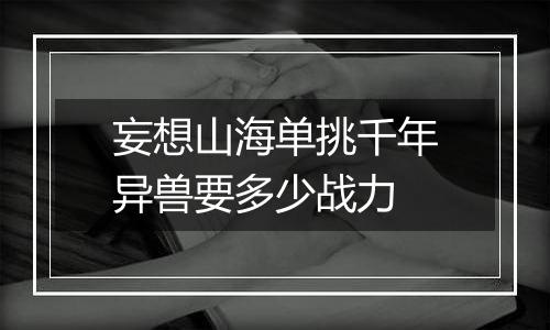 妄想山海单挑千年异兽要多少战力