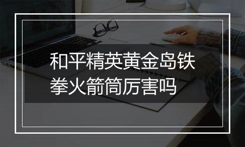 和平精英黄金岛铁拳火箭筒厉害吗