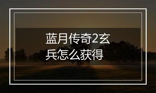 蓝月传奇2玄兵怎么获得