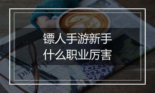 镖人手游新手什么职业厉害