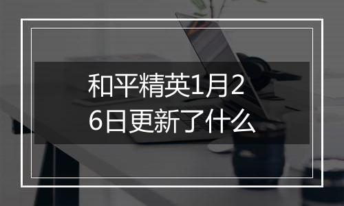 和平精英1月26日更新了什么