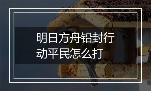 明日方舟铅封行动平民怎么打