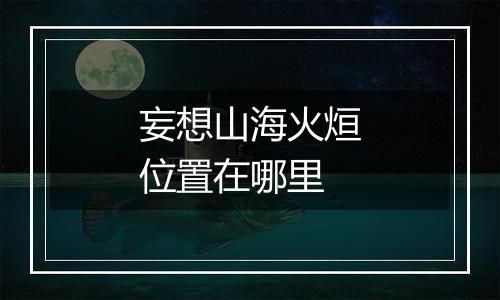 妄想山海火烜位置在哪里