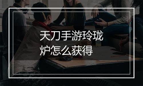 天刀手游玲珑炉怎么获得