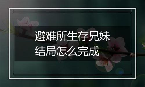 避难所生存兄妹结局怎么完成