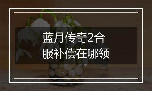 蓝月传奇2合服补偿在哪领