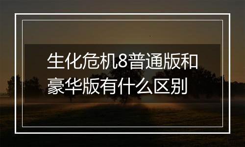 生化危机8普通版和豪华版有什么区别