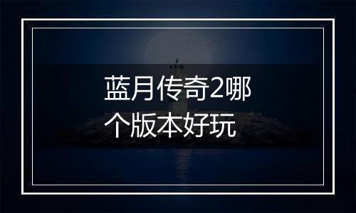 蓝月传奇2哪个版本好玩