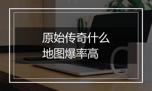 原始传奇什么地图爆率高