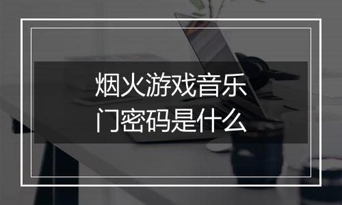 烟火游戏音乐门密码是什么