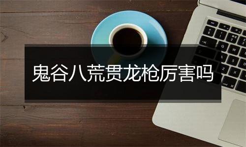 鬼谷八荒贯龙枪厉害吗