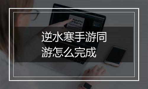 逆水寒手游同游怎么完成