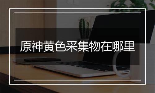原神黄色采集物在哪里