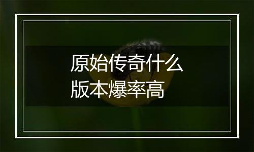 原始传奇什么版本爆率高